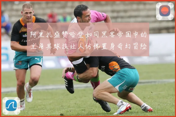 阿里扎盛赞哈登如同黑客帝国中的主角其球技让人仿佛置身奇幻冒险之中